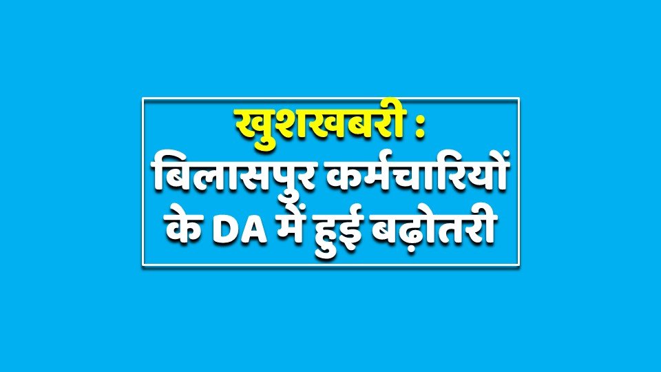 खुशखबरी : बिलासपुर कर्मचारियों के DA में बढ़ोतरी